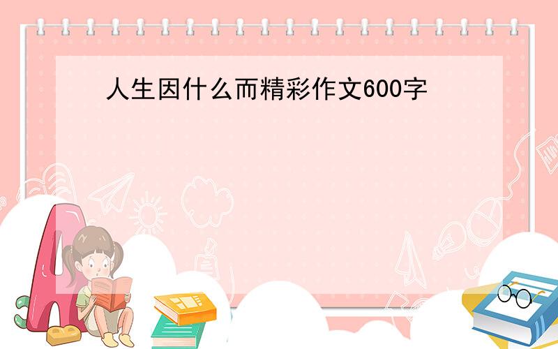 人生因什么而精彩作文600字