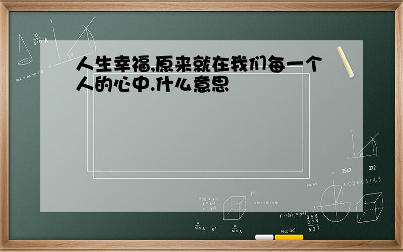 人生幸福,原来就在我们每一个人的心中.什么意思