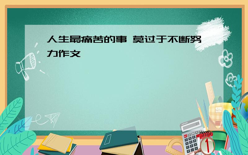 人生最痛苦的事 莫过于不断努力作文