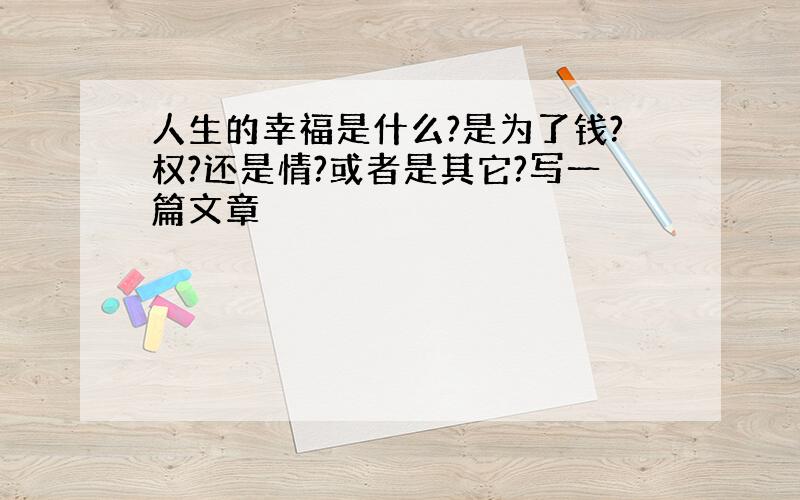 人生的幸福是什么?是为了钱?权?还是情?或者是其它?写一篇文章