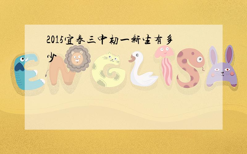 2015宜春三中初一新生有多少