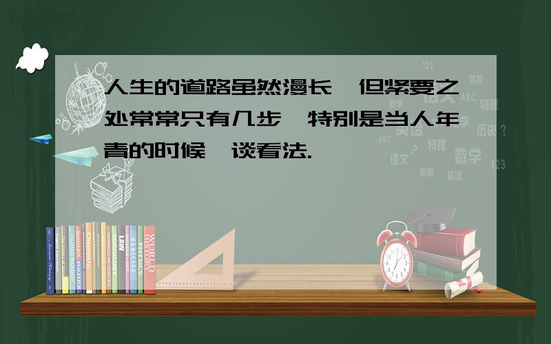 人生的道路虽然漫长,但紧要之处常常只有几步,特别是当人年青的时候,谈看法.