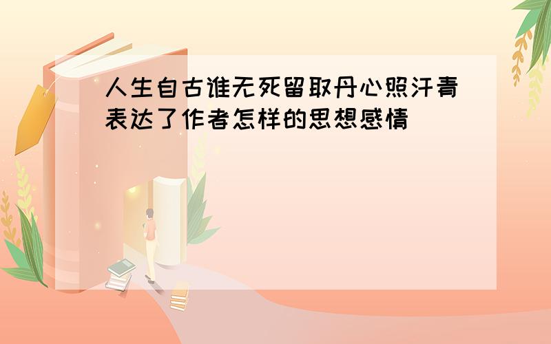 人生自古谁无死留取丹心照汗青表达了作者怎样的思想感情