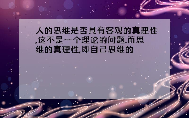 人的思维是否具有客观的真理性,这不是一个理论的问题.而思维的真理性,即自己思维的