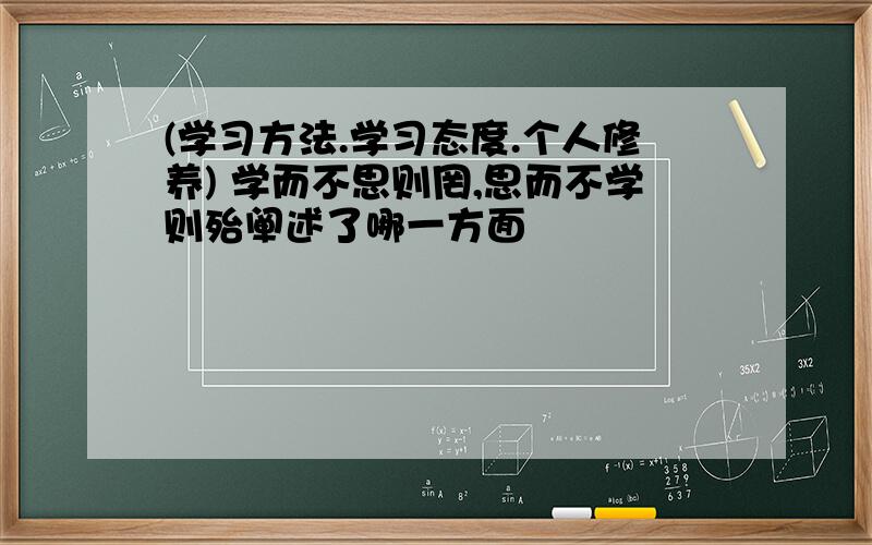 (学习方法.学习态度.个人修养) 学而不思则罔,思而不学则殆阐述了哪一方面