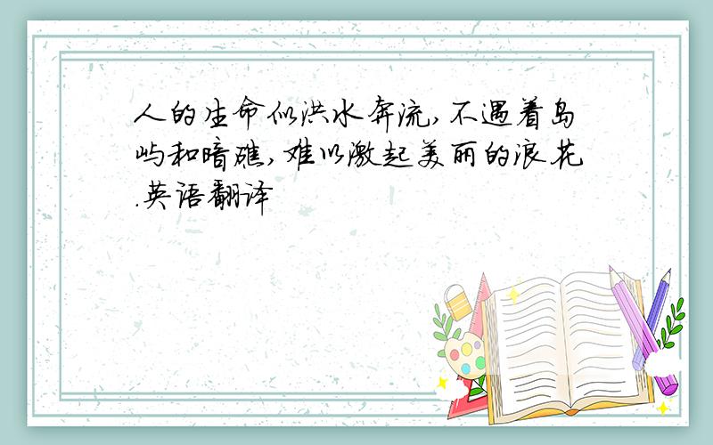 人的生命似洪水奔流,不遇着岛屿和暗礁,难以激起美丽的浪花.英语翻译