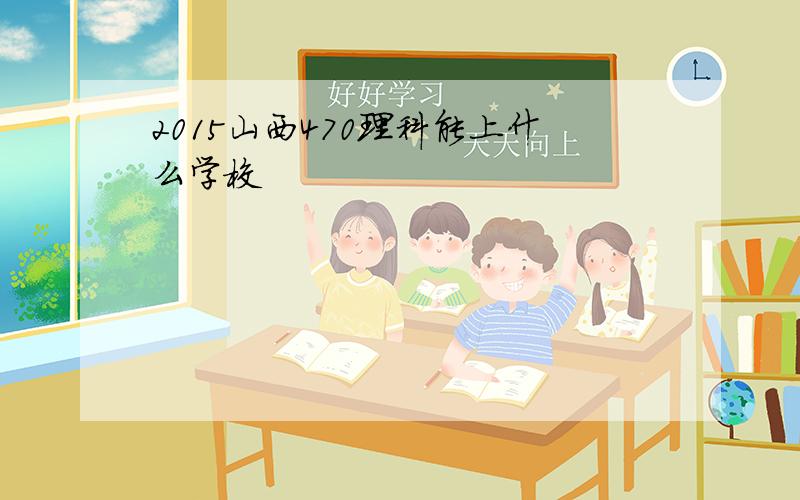 2015山西470理科能上什么学校