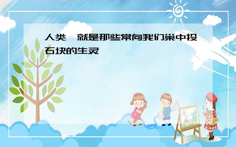 人类,就是那些常向我们巢中投石块的生灵