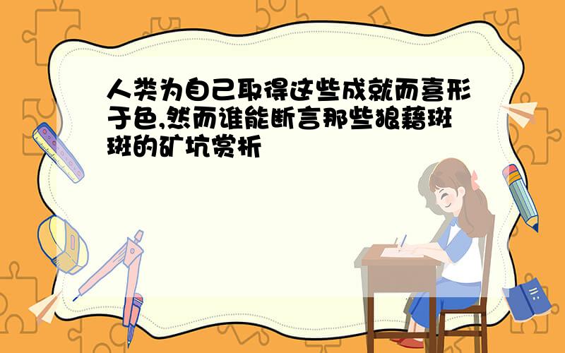 人类为自己取得这些成就而喜形于色,然而谁能断言那些狼藉斑斑的矿坑赏析