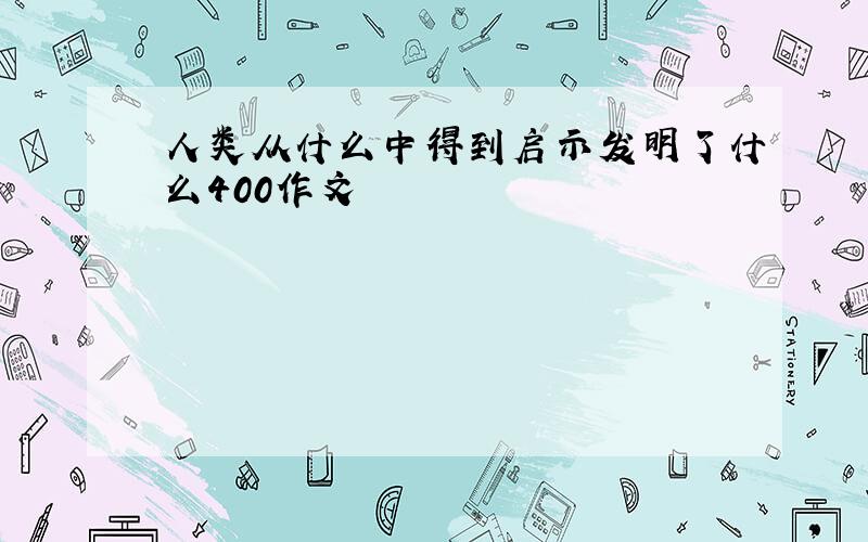 人类从什么中得到启示发明了什么400作文