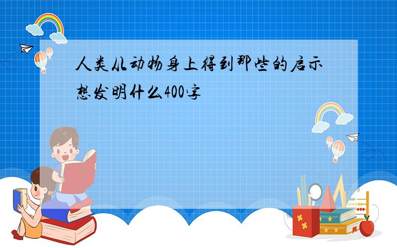 人类从动物身上得到那些的启示想发明什么400字