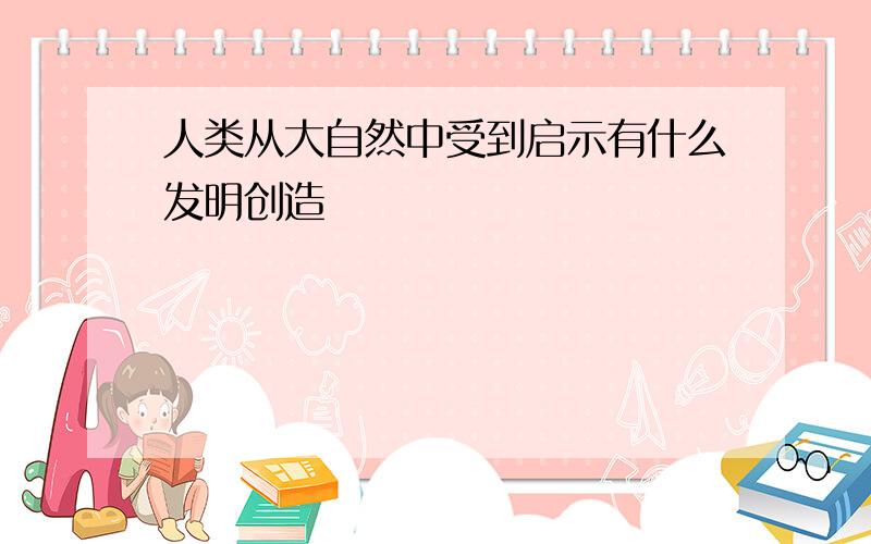 人类从大自然中受到启示有什么发明创造