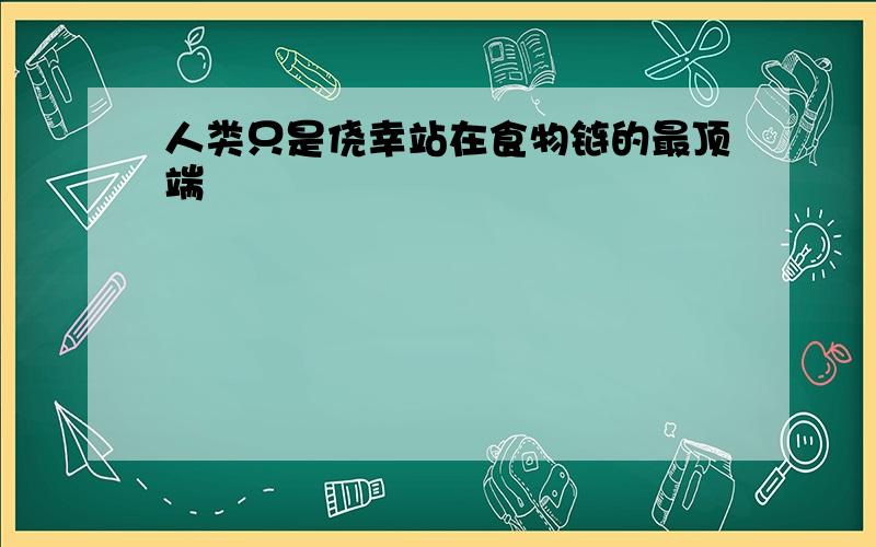 人类只是侥幸站在食物链的最顶端