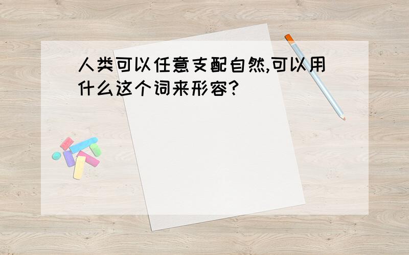 人类可以任意支配自然,可以用什么这个词来形容?