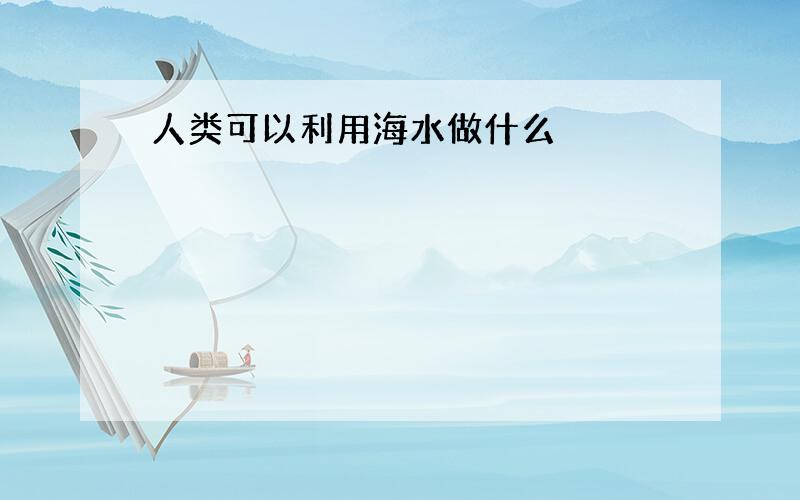 人类可以利用海水做什么