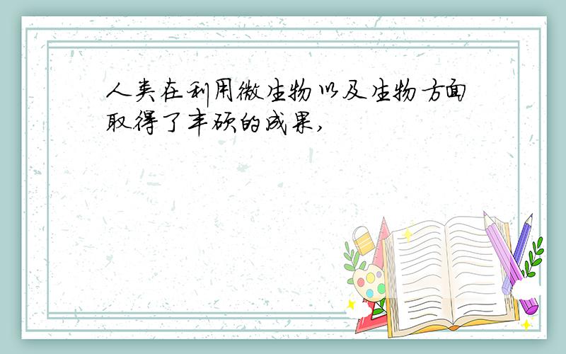 人类在利用微生物以及生物方面取得了丰硕的成果,