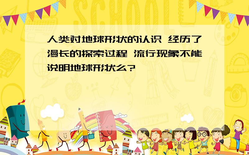 人类对地球形状的认识 经历了漫长的探索过程 流行现象不能说明地球形状么?