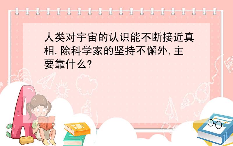 人类对宇宙的认识能不断接近真相,除科学家的坚持不懈外,主要靠什么?