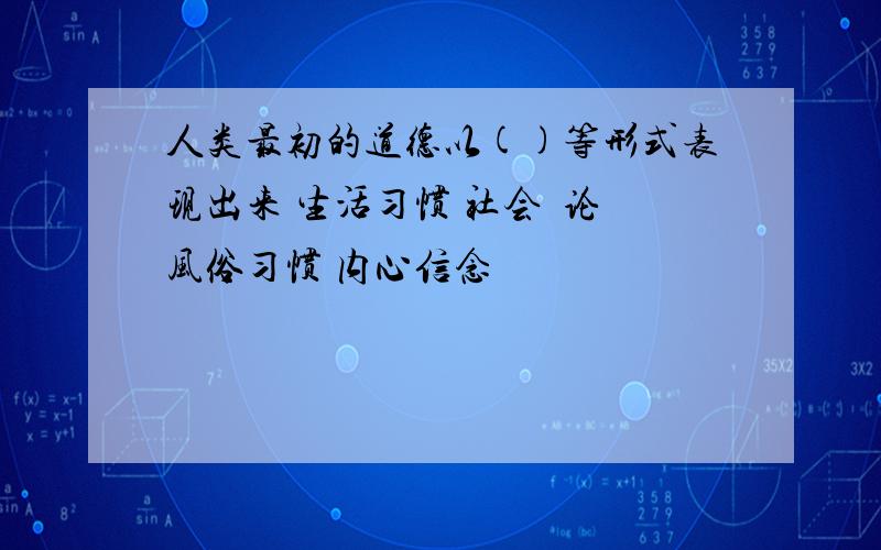 人类最初的道德以()等形式表现出来 生活习惯 社会輿论 风俗习惯 内心信念