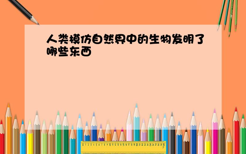 人类模仿自然界中的生物发明了哪些东西