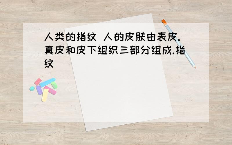 人类的指纹 人的皮肤由表皮.真皮和皮下组织三部分组成.指纹