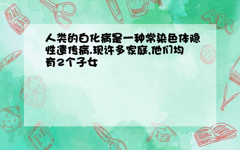 人类的白化病是一种常染色体隐性遗传病.现许多家庭,他们均有2个子女