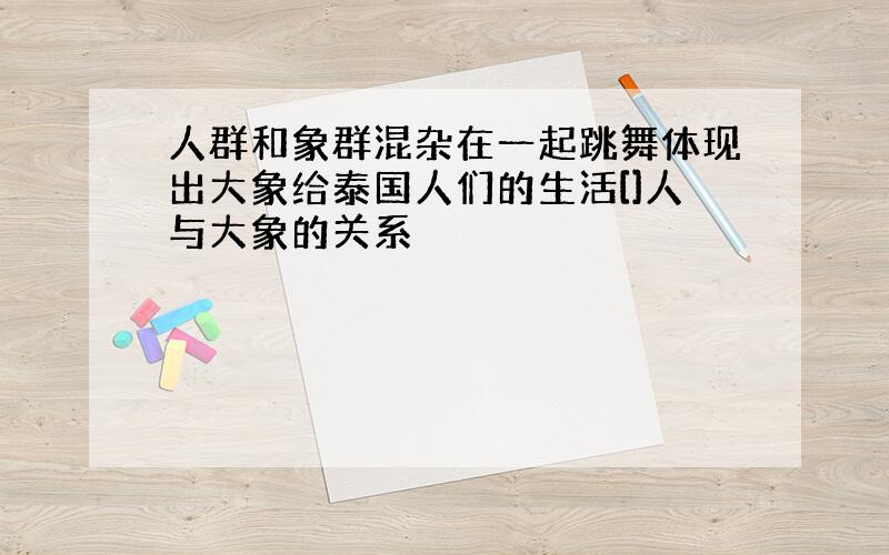 人群和象群混杂在一起跳舞体现出大象给泰国人们的生活[]人与大象的关系