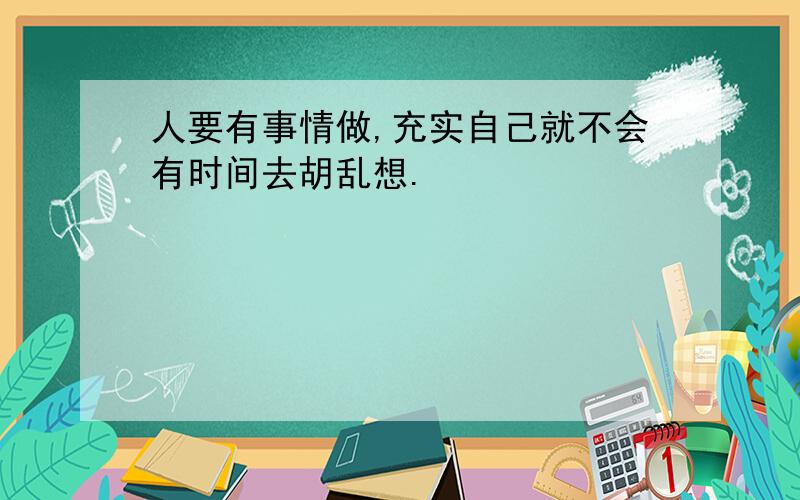 人要有事情做,充实自己就不会有时间去胡乱想.