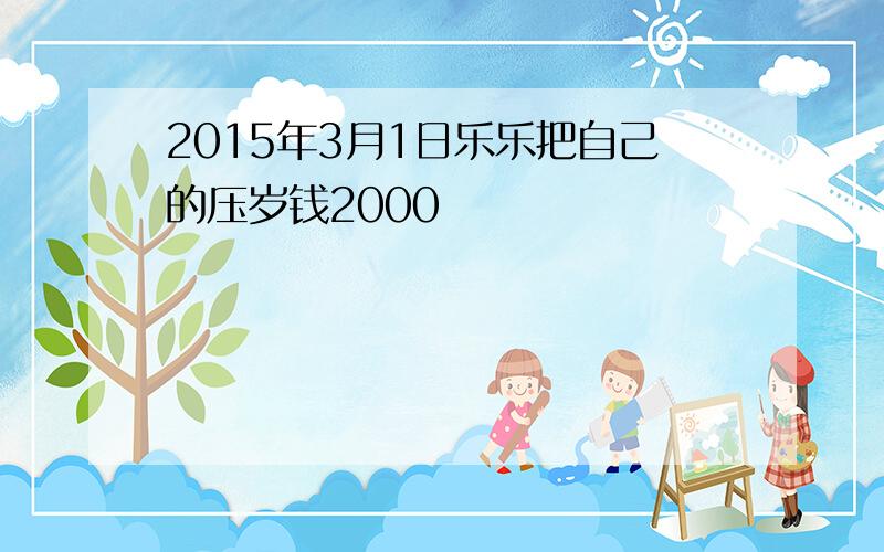 2015年3月1日乐乐把自己的压岁钱2000