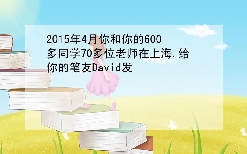 2015年4月你和你的600多同学70多位老师在上海,给你的笔友David发