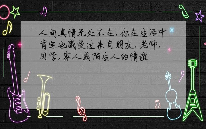 人间真情无处不在,你在生活中肯定也感受过来自朋友,老师,同学,家人或陌生人的情谊