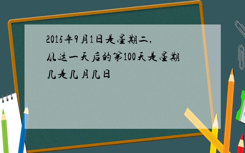 2015年9月1日是星期二,从这一天后的第100天是星期几是几月几日