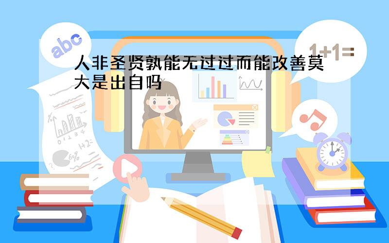 人非圣贤孰能无过过而能改善莫大是出自吗