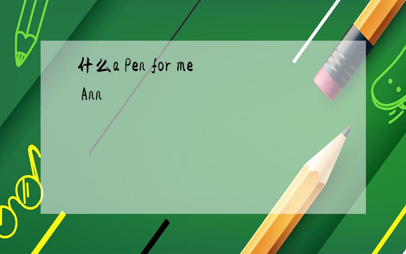 什么a Pen for me Ann