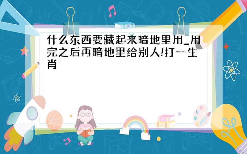 什么东西要藏起来暗地里用_用完之后再暗地里给别人!打一生肖