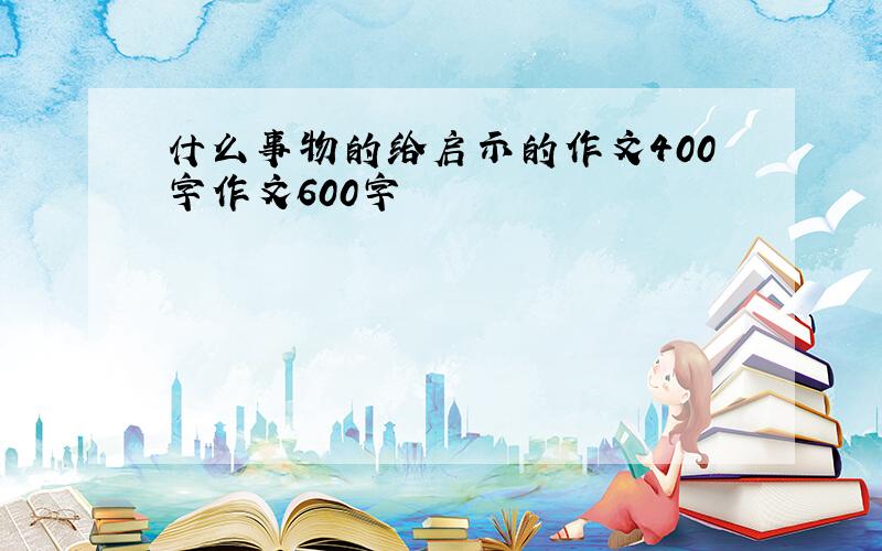 什么事物的给启示的作文400字作文600字