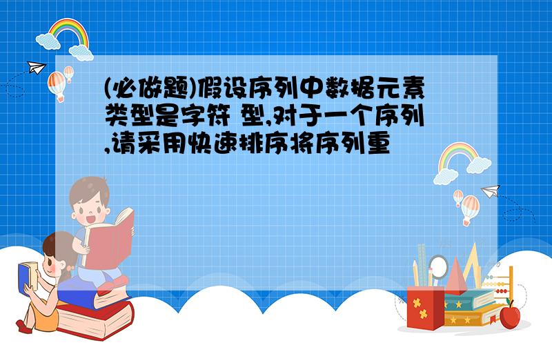 (必做题)假设序列中数据元素类型是字符 型,对于一个序列,请采用快速排序将序列重