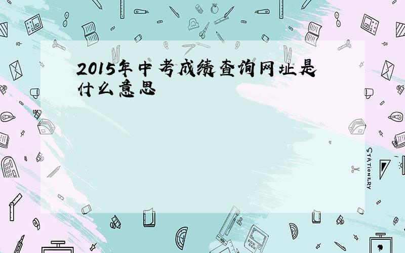 2015年中考成绩查询网址是什么意思