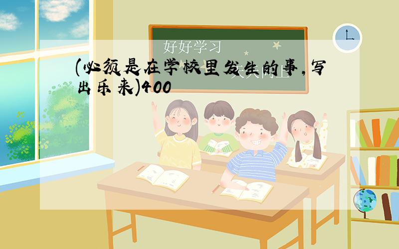 (必须是在学校里发生的事,写出乐来)400