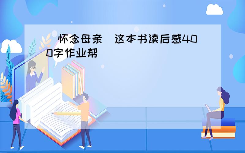 (怀念母亲)这本书读后感400字作业帮