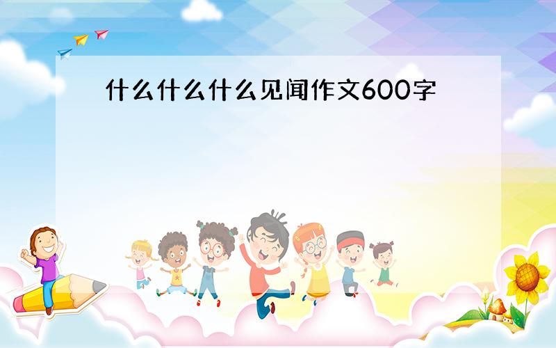 什么什么什么见闻作文600字