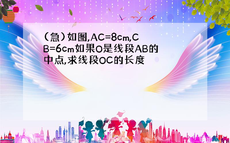 (急)如图,AC=8cm,CB=6cm如果O是线段AB的中点,求线段OC的长度