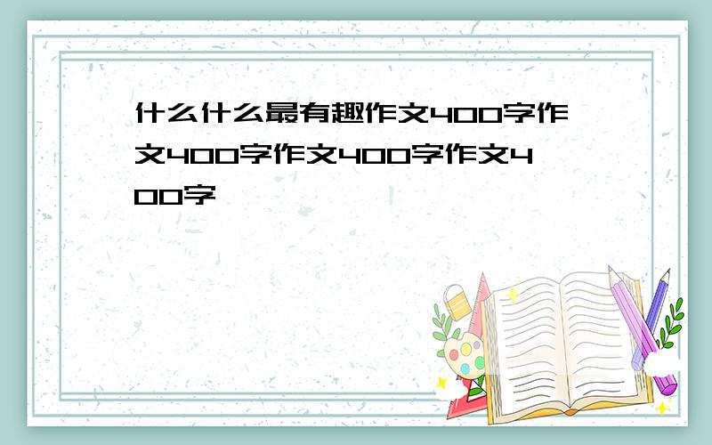 什么什么最有趣作文400字作文400字作文400字作文400字