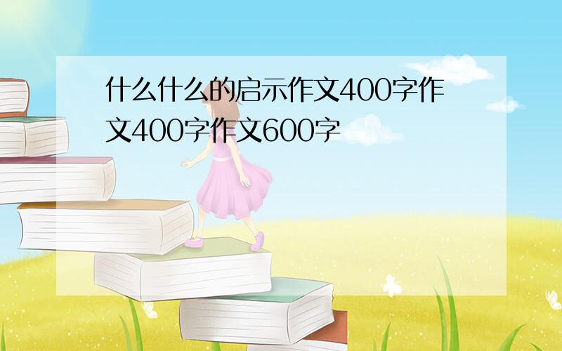 什么什么的启示作文400字作文400字作文600字