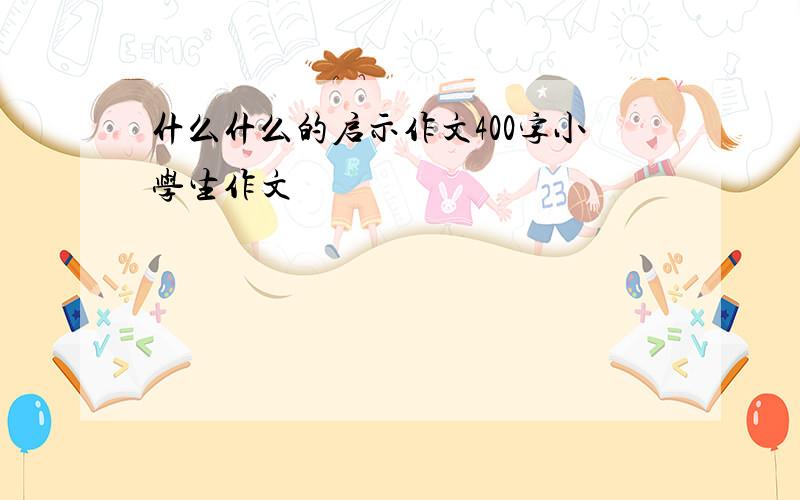 什么什么的启示作文400字小学生作文