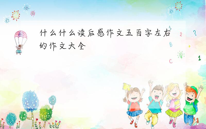 什么什么读后感作文五百字左右的作文大全