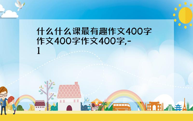 什么什么课最有趣作文400字作文400字作文400字,-1