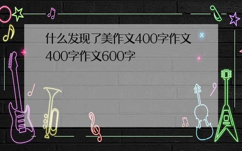 什么发现了美作文400字作文400字作文600字