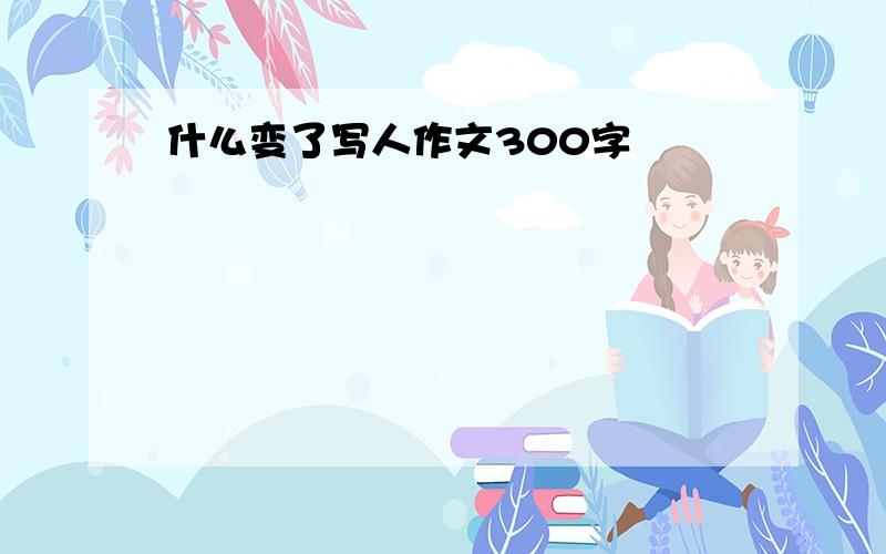 什么变了写人作文300字