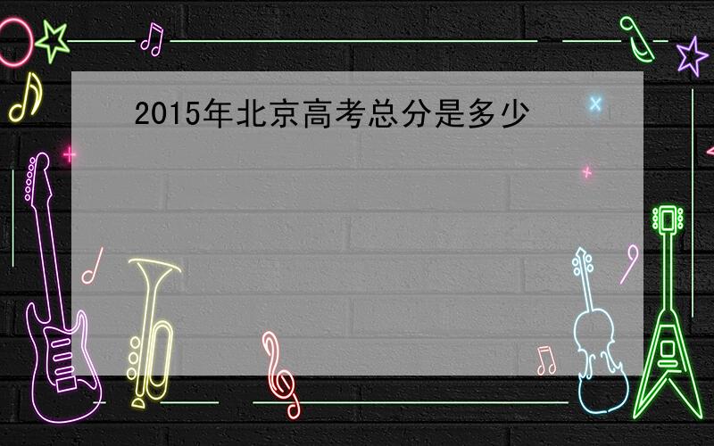 2015年北京高考总分是多少